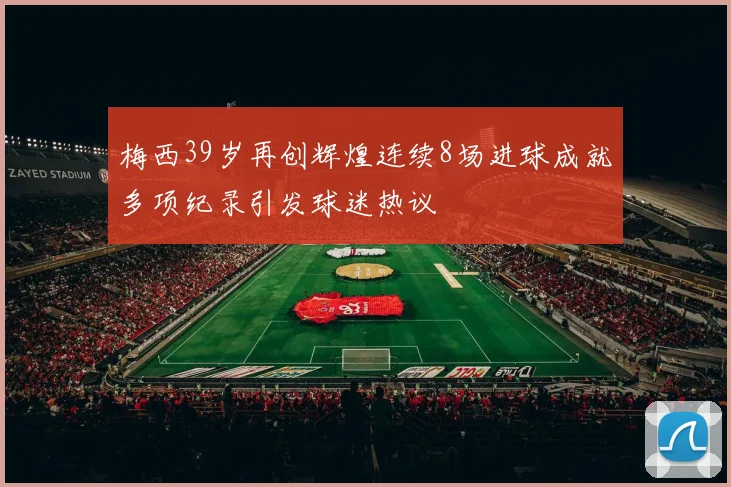 梅西39岁再创辉煌连续8场进球成就多项纪录引发球迷热议