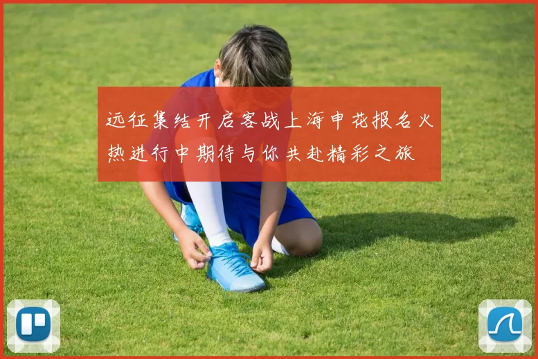 远征集结开启客战上海申花报名火热进行中期待与你共赴精彩之旅