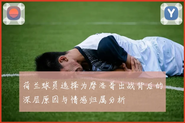 荷兰球员选择为摩洛哥出战背后的深层原因与情感归属分析
