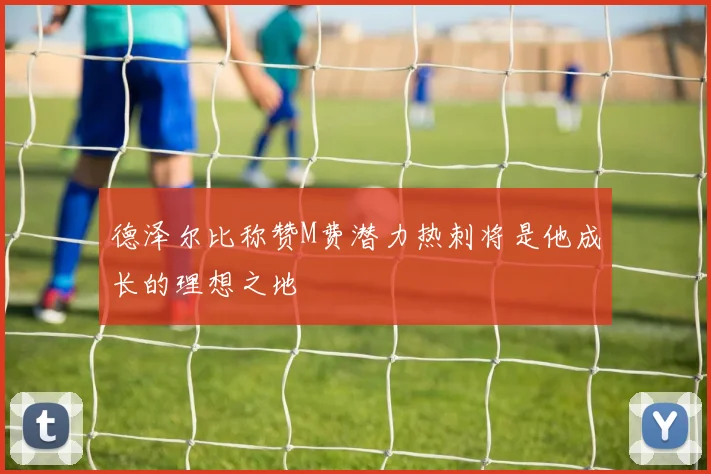 德泽尔比称赞M费潜力热刺将是他成长的理想之地