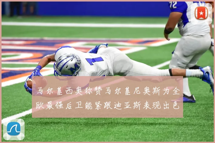 马尔基西奥称赞马尔基尼奥斯为全欧最强后卫能紧跟迪亚斯表现出色