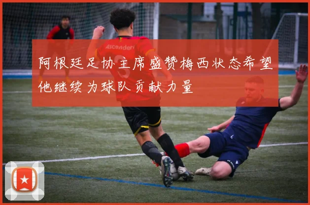 阿根廷足协主席盛赞梅西状态希望他继续为球队贡献力量