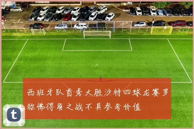 西班牙队首秀大胜沙特四球龙赛罗称佛得角之战不具参考价值
