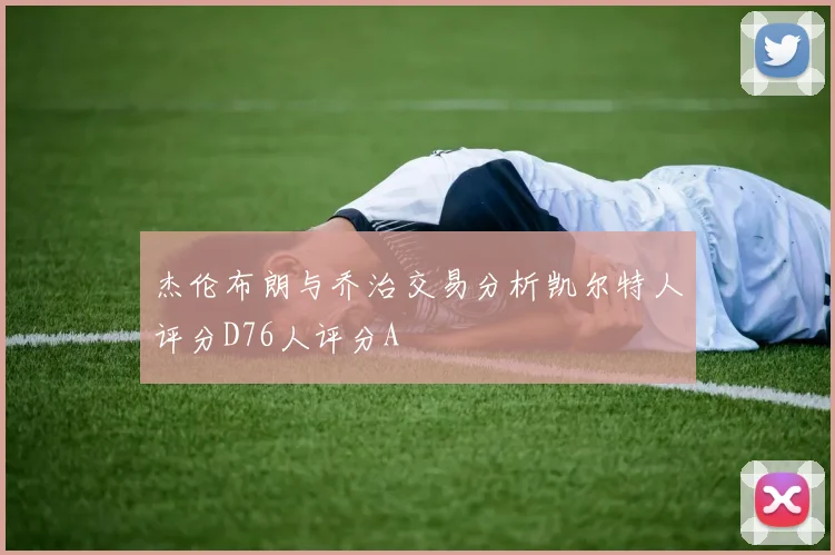 杰伦布朗与乔治交易分析凯尔特人评分D76人评分A
