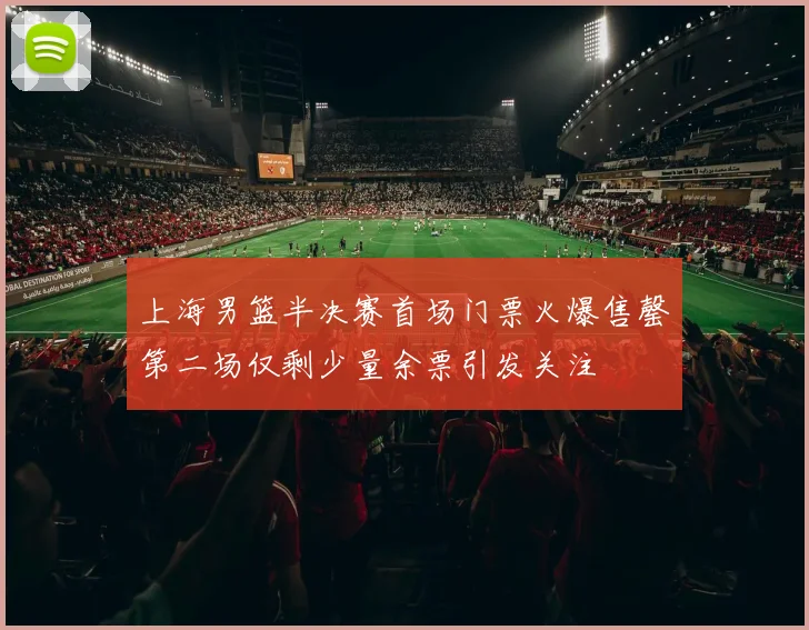 上海男篮半决赛首场门票火爆售罄第二场仅剩少量余票引发关注