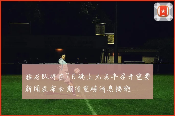 猛龙队将在7日晚上九点半召开重要新闻发布会期待重磅消息揭晓