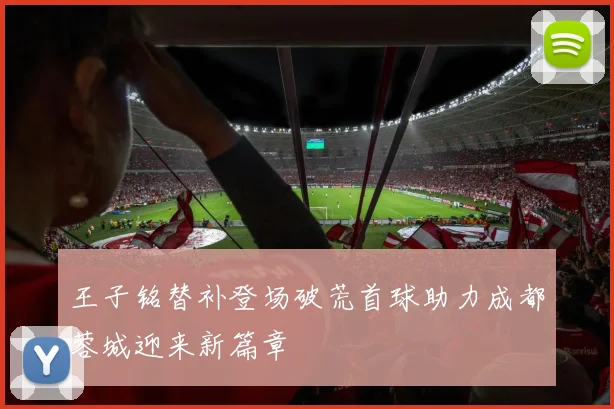 王子铭替补登场破荒首球助力成都蓉城迎来新篇章