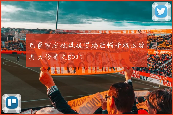 巴萨官方社媒祝贺梅西帽子戏法称其为传奇之goat
