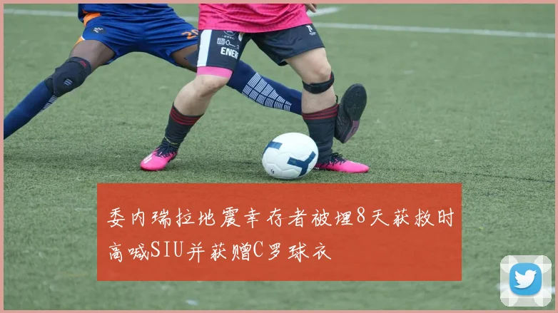 委内瑞拉地震幸存者被埋8天获救时高喊SIU并获赠C罗球衣