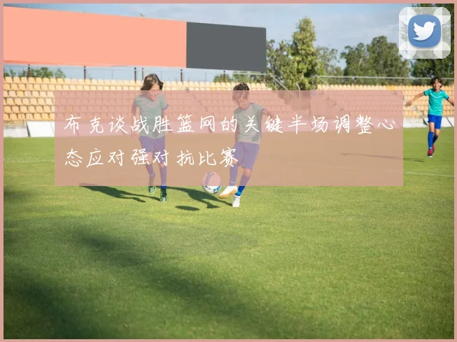 布克谈战胜篮网的关键半场调整心态应对强对抗比赛