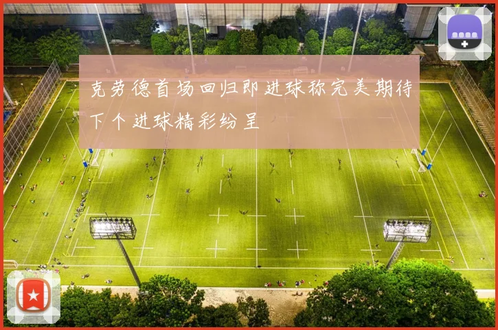 克劳德首场回归即进球称完美期待下个进球精彩纷呈