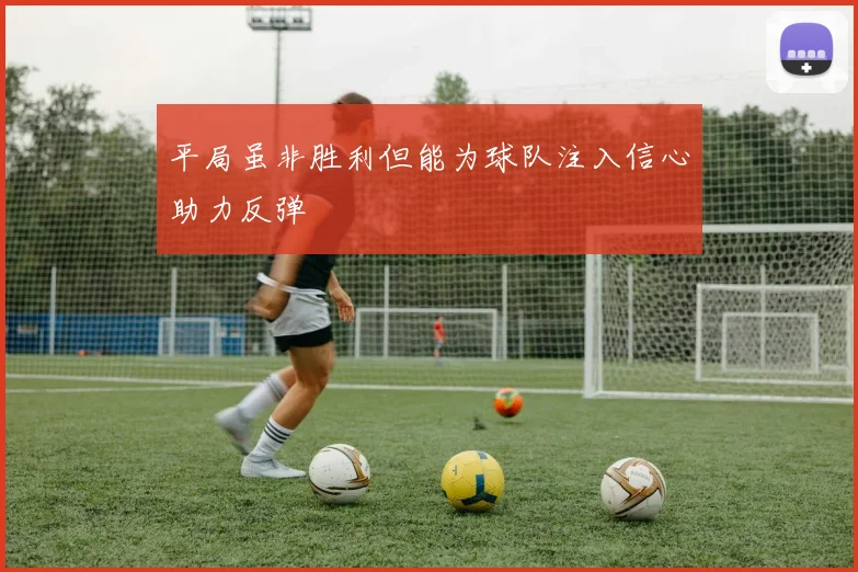 平局虽非胜利但能为球队注入信心助力反弹