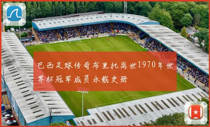 巴西足球传奇布里托离世1970年世界杯冠军成员永载史册