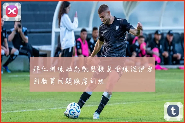 拜仁训练动态凯恩恢复合练诺伊尔因肠胃问题缺席训练