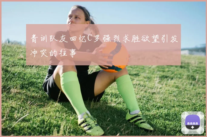 青训队友回忆C罗强烈求胜欲望引发冲突的往事