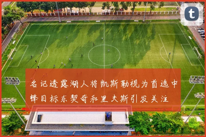 名记透露湖人将凯斯勒视为首选中锋目标东契奇和里夫斯引发关注