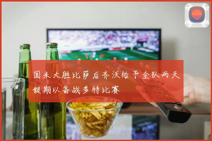 国米大胜比萨后齐沃给予全队两天假期以备战多特比赛