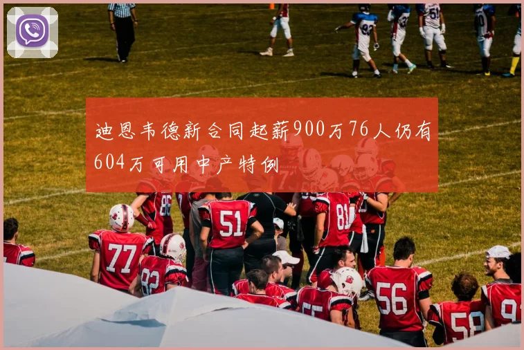 迪恩韦德新合同起薪900万76人仍有604万可用中产特例