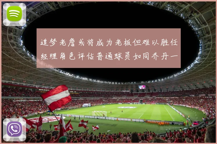 追梦老詹或将成为老板但难以胜任经理角色评估普通球员如同乔丹一样复杂