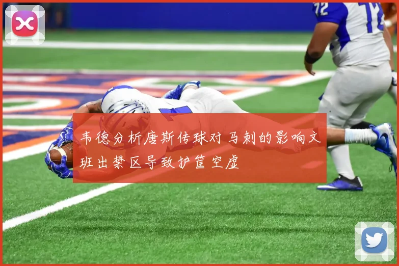 韦德分析唐斯传球对马刺的影响文班出禁区导致护筐空虚
