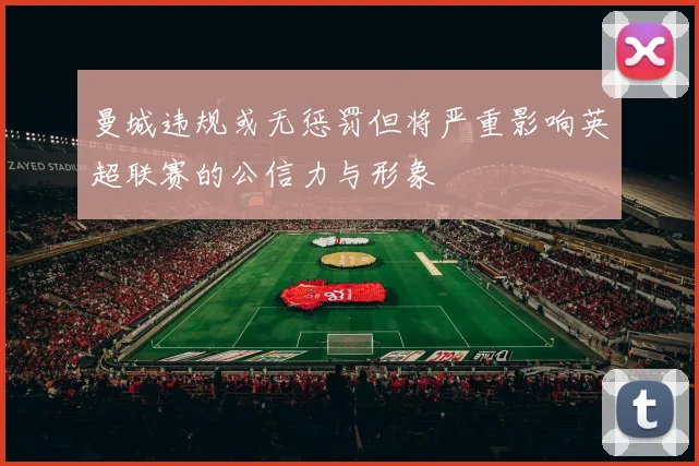 曼城违规或无惩罚但将严重影响英超联赛的公信力与形象