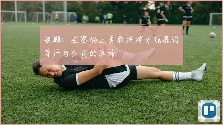 崔鹏：在赛场上勇敢拼搏才能赢得尊严与生存的真谛
