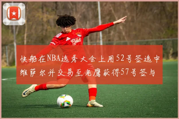 快船在NBA选秀大会上用52号签选中维萨尔并交易至老鹰获得57号签与现金补偿