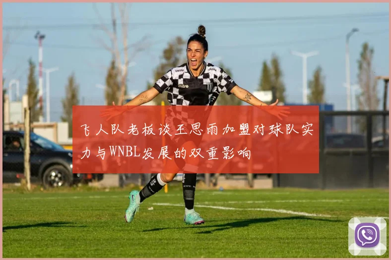 飞人队老板谈王思雨加盟对球队实力与WNBL发展的双重影响