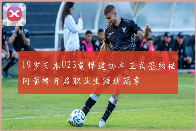 19岁日本U23前锋道协丰正式签约福冈黄蜂开启职业生涯新篇章